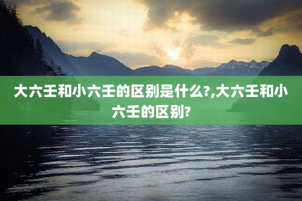 大六壬和小六壬的区别是什么?,大六壬和小六壬的区别?