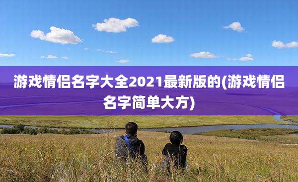 游戏情侣名字大全2021最新版的(游戏情侣名字简单大方)