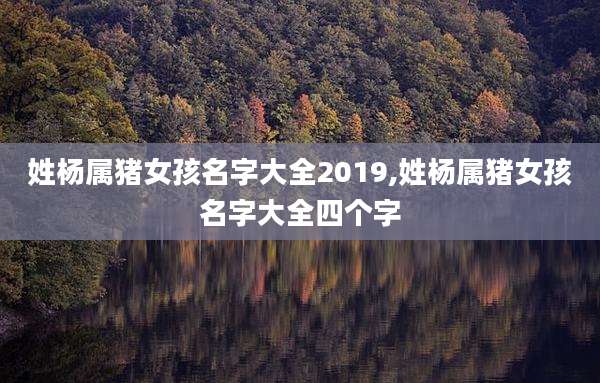 姓杨属猪女孩名字大全2019,姓杨属猪女孩名字大全四个字