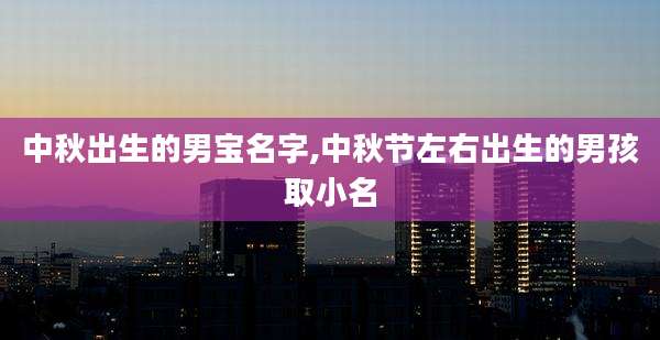 中秋出生的男宝名字,中秋节左右出生的男孩取小名