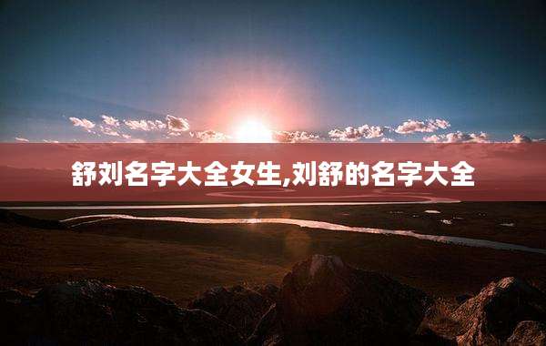 舒刘名字大全女生,刘舒的名字大全