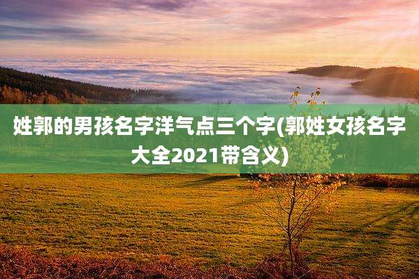 姓郭的男孩名字洋气点三个字(郭姓女孩名字大全2021带含义)