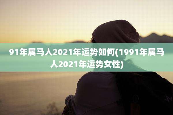 91年属马人2021年运势如何(1991年属马人2021年运势女性)