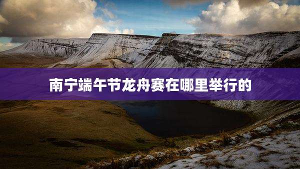 南宁端午节龙舟赛在哪里举行的