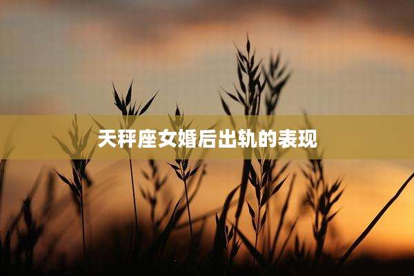 天秤座女婚后出轨的表现