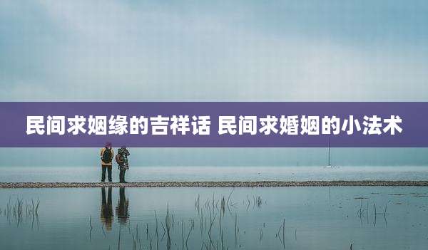 民间求姻缘的吉祥话 民间求婚姻的小法术