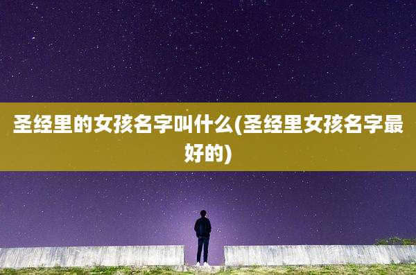 圣经里的女孩名字叫什么(圣经里女孩名字最好的)