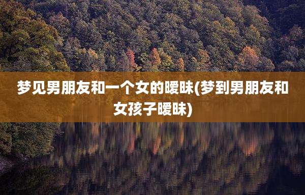 梦见男朋友和一个女的暧昧(梦到男朋友和女孩子暧昧)