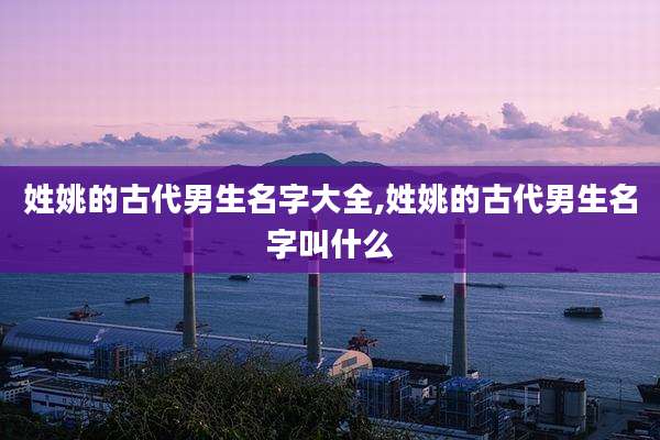 姓姚的古代男生名字大全,姓姚的古代男生名字叫什么