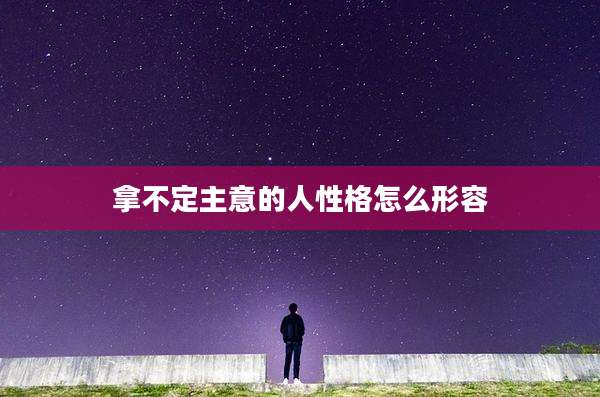 拿不定主意的人性格怎么形容