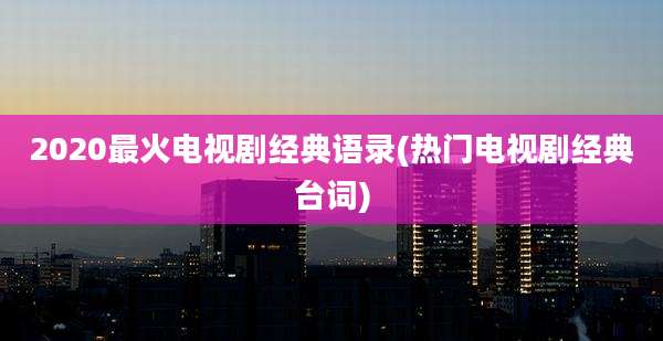 2020最火电视剧经典语录(热门电视剧经典台词)