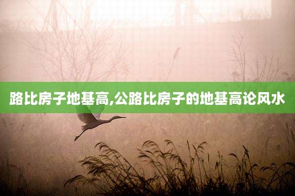 路比房子地基高,公路比房子的地基高论风水