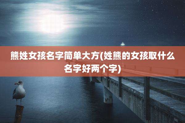 熊姓女孩名字简单大方(姓熊的女孩取什么名字好两个字)
