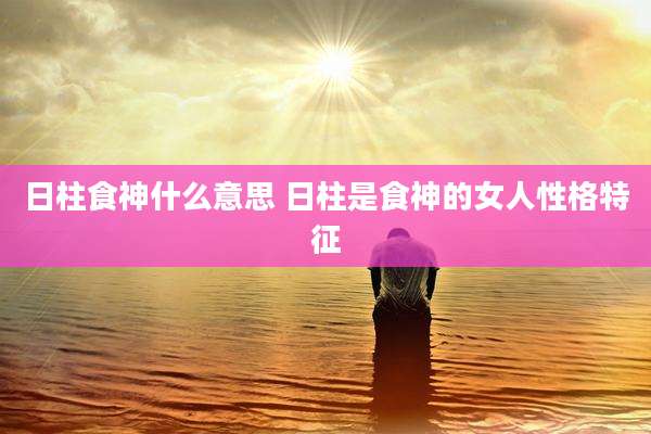 日柱食神什么意思 日柱是食神的女人性格特征