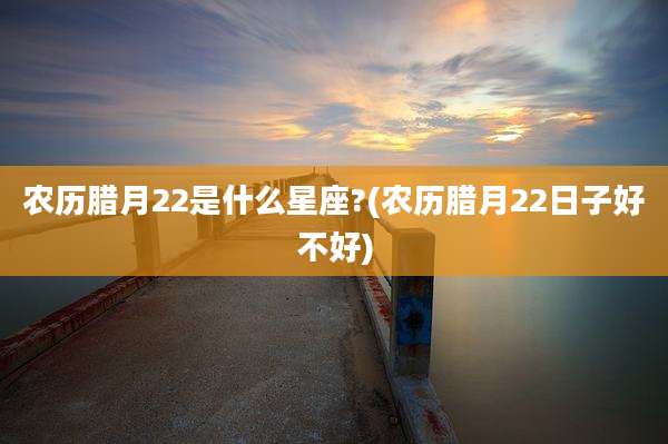 农历腊月22是什么星座?(农历腊月22日子好不好)