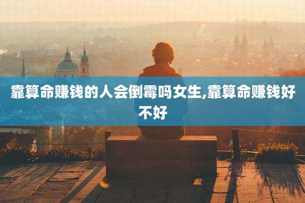 靠算命赚钱的人会倒霉吗女生,靠算命赚钱好不好