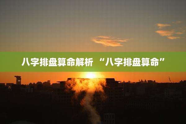 八字排盘算命解析 “八字排盘算命”