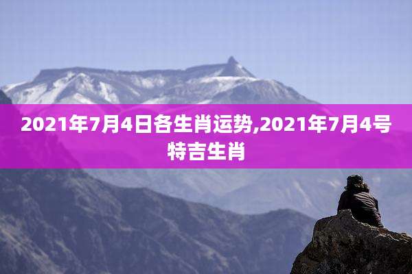 2021年7月4日各生肖运势,2021年7月4号特吉生肖