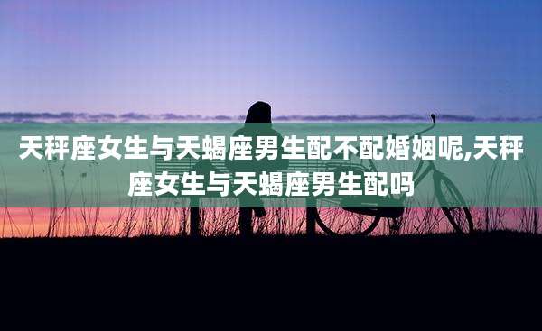 天秤座女生与天蝎座男生配不配婚姻呢,天秤座女生与天蝎座男生配吗