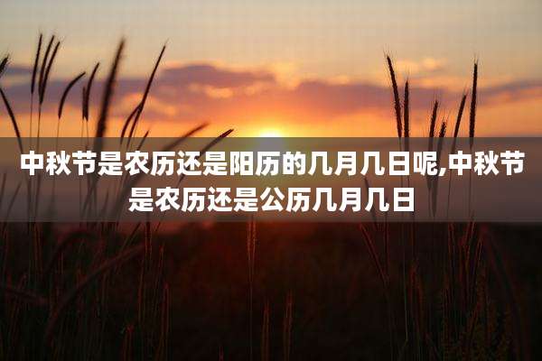 中秋节是农历还是阳历的几月几日呢,中秋节是农历还是公历几月几日