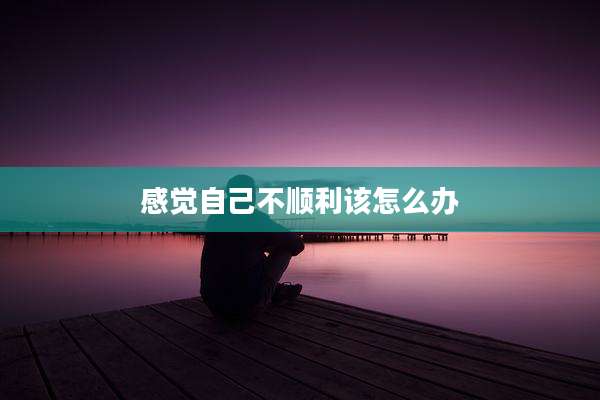 感觉自己不顺利该怎么办