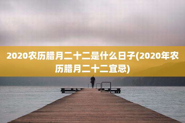 2020农历腊月二十二是什么日子(2020年农历腊月二十二宜忌)