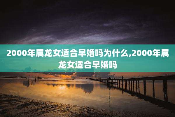 2000年属龙女适合早婚吗为什么,2000年属龙女适合早婚吗