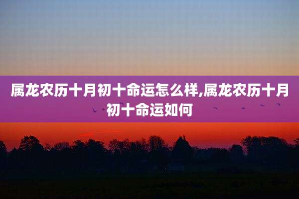 属龙农历十月初十命运怎么样,属龙农历十月初十命运如何
