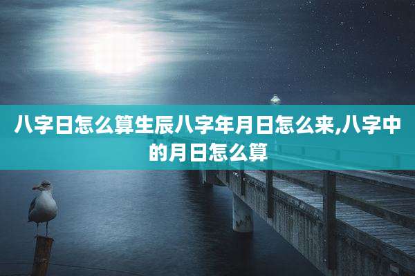 八字日怎么算生辰八字年月日怎么来,八字中的月日怎么算