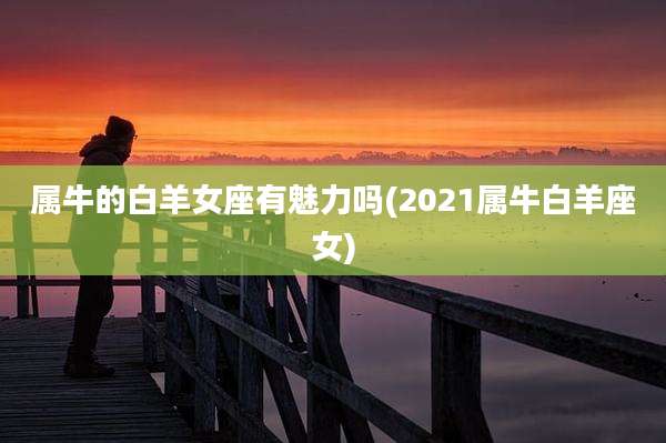 属牛的白羊女座有魅力吗(2021属牛白羊座女)