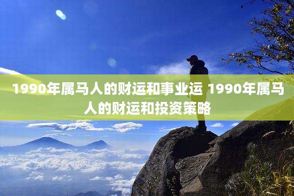 1990年属马人的财运和事业运 1990年属马人的财运和投资策略