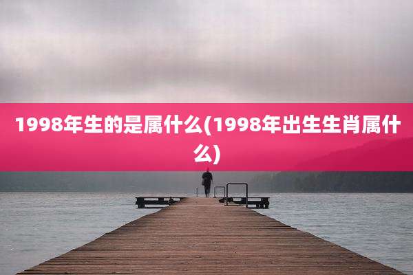 1998年生的是属什么(1998年出生生肖属什么)