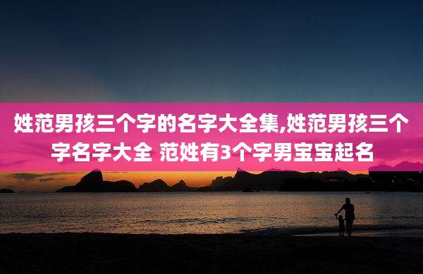 姓范男孩三个字的名字大全集,姓范男孩三个字名字大全 范姓有3个字男宝宝起名