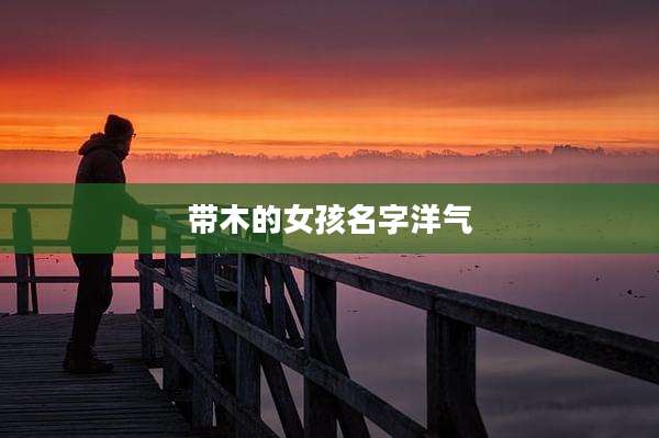 带木的女孩名字洋气