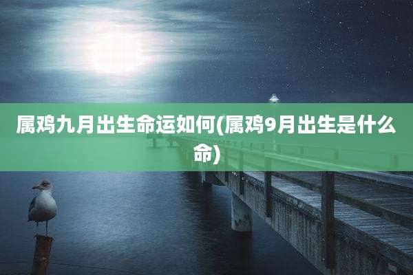 属鸡九月出生命运如何(属鸡9月出生是什么命)