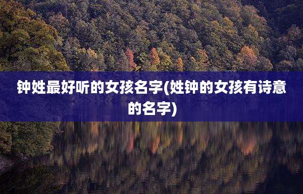 钟姓最好听的女孩名字(姓钟的女孩有诗意的名字)