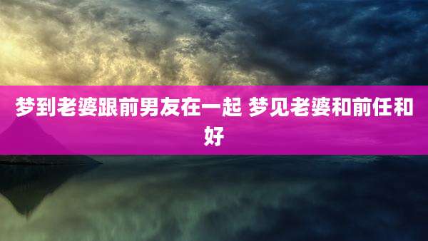 梦到老婆跟前男友在一起 梦见老婆和前任和好