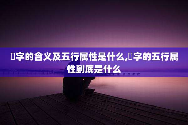 瑄字的含义及五行属性是什么,瑄字的五行属性到底是什么