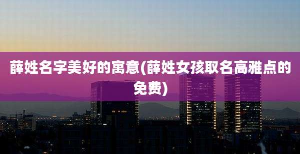 薛姓名字美好的寓意(薛姓女孩取名高雅点的免费)