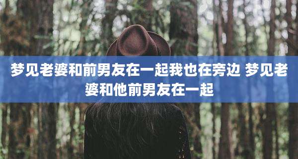 梦见老婆和前男友在一起我也在旁边 梦见老婆和他前男友在一起