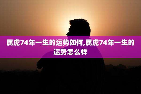 属虎74年一生的运势如何,属虎74年一生的运势怎么样