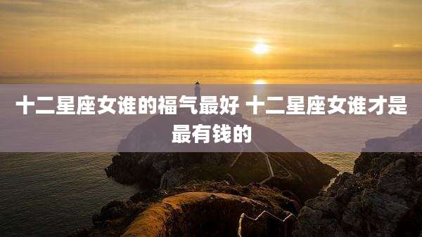 十二星座女谁的福气最好 十二星座女谁才是最有钱的