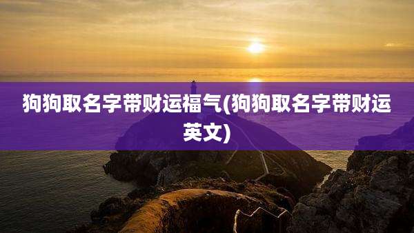 狗狗取名字带财运福气(狗狗取名字带财运英文)
