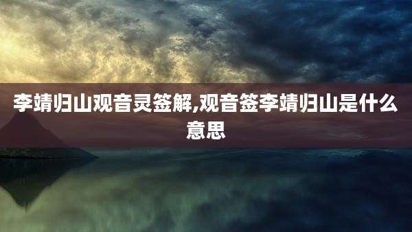 李靖归山观音灵签解,观音签李靖归山是什么意思