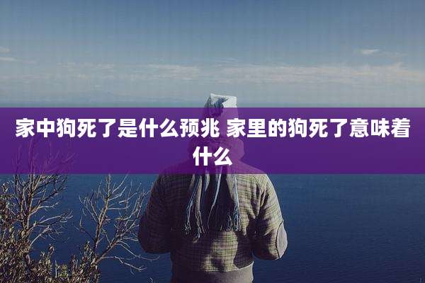 家中狗死了是什么预兆 家里的狗死了意味着什么