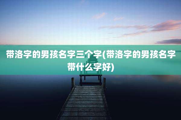 带洛字的男孩名字三个字(带洛字的男孩名字带什么字好)