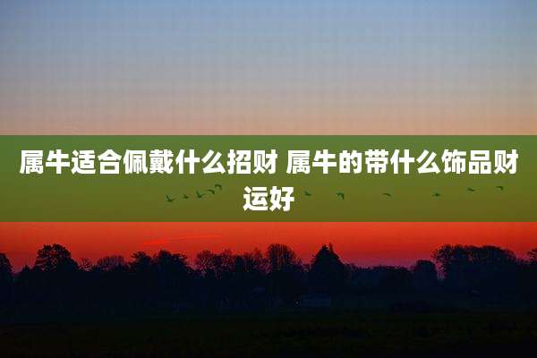 属牛适合佩戴什么招财 属牛的带什么饰品财运好