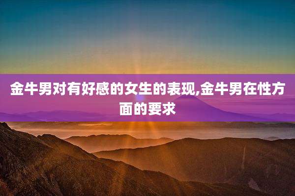 金牛男对有好感的女生的表现,金牛男在性方面的要求