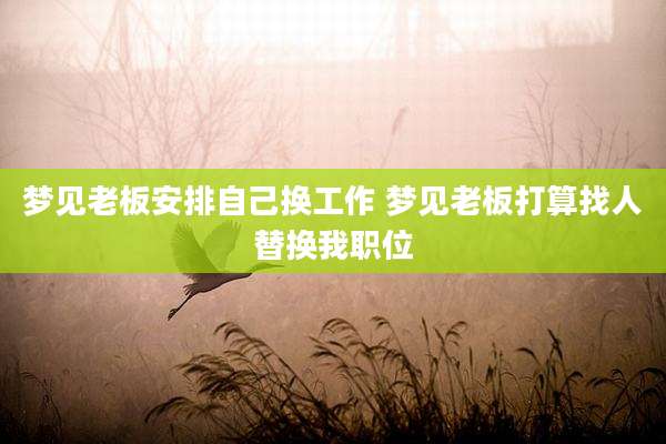 梦见老板安排自己换工作 梦见老板打算找人替换我职位