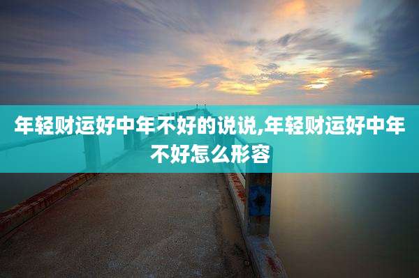 年轻财运好中年不好的说说,年轻财运好中年不好怎么形容